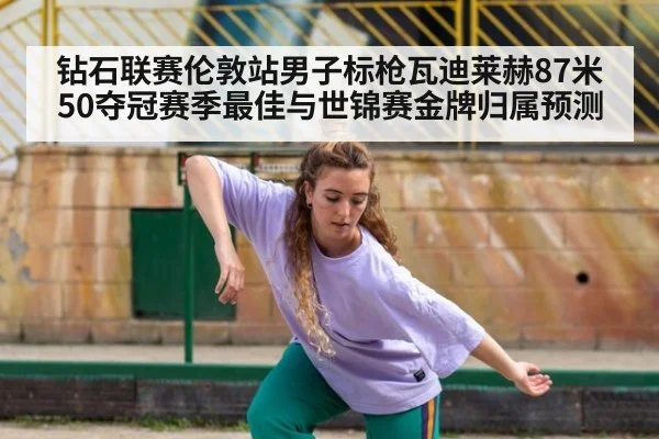钻石联赛伦敦站男子标枪瓦迪莱赫87米50夺冠赛季最佳与世锦赛金牌归属预测