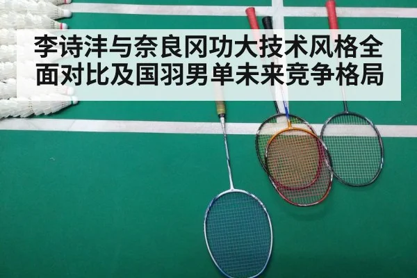 李诗沣与奈良冈功大技术风格全面对比及国羽男单未来竞争格局