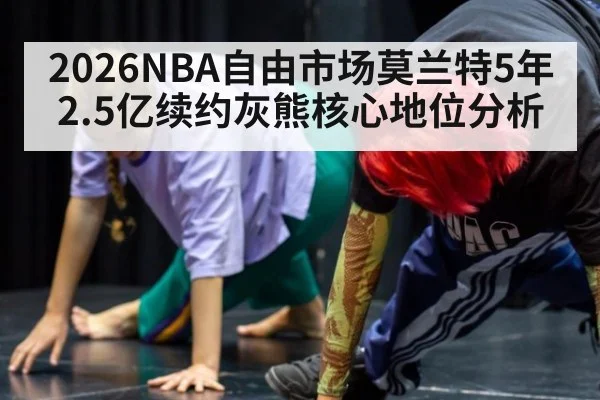 2026NBA自由市场莫兰特5年2.5亿续约灰熊核心地位分析