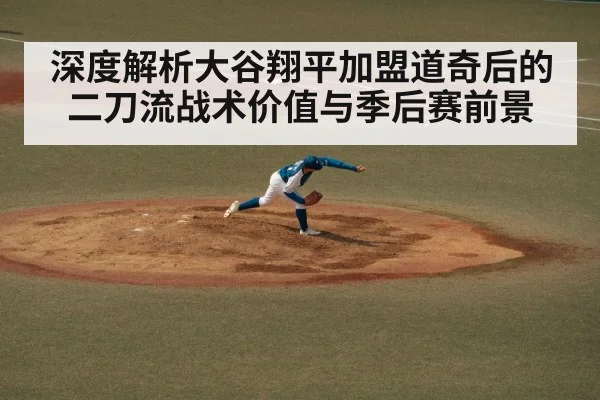 深度解析大谷翔平加盟道奇后的二刀流战术价值与季后赛前景