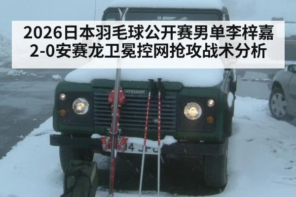 2026日本羽毛球公开赛男单李梓嘉2-0安赛龙卫冕控网抢攻战术分析
