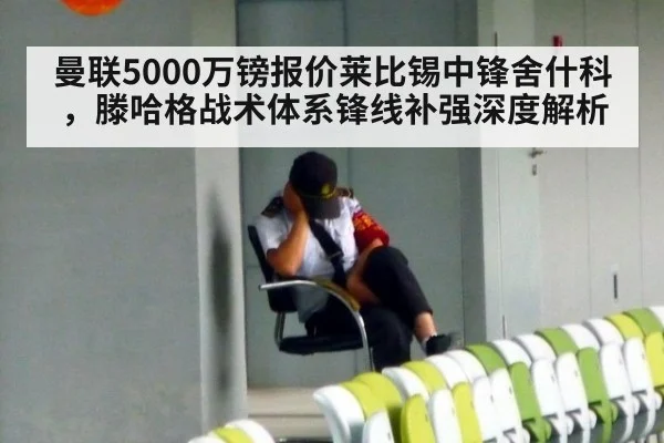 曼联5000万镑报价莱比锡中锋舍什科,滕哈格战术体系锋线补强深度解析