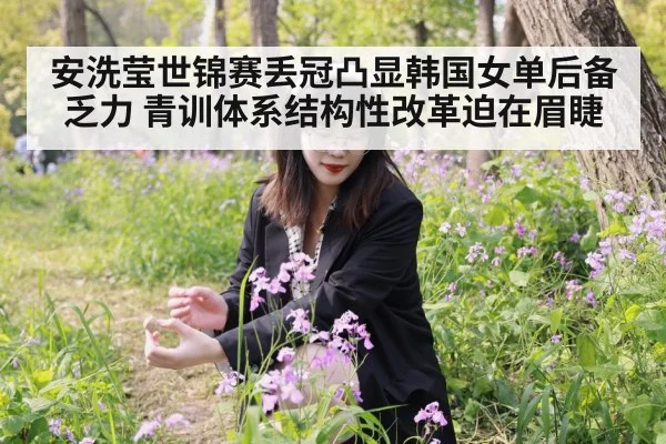 安洗莹世锦赛丢冠凸显韩国女单后备乏力 青训体系结构性改革迫在眉睫
