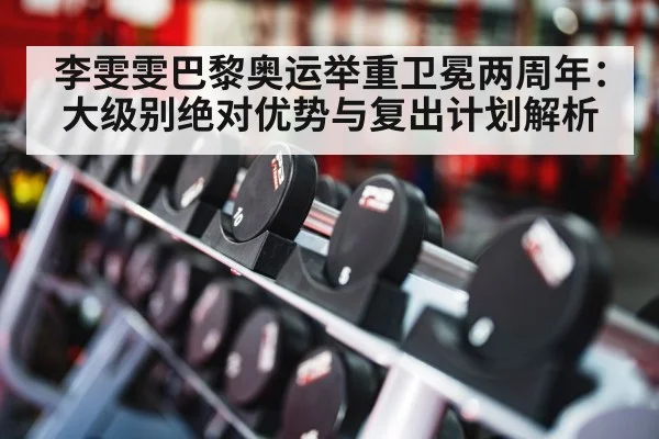 李雯雯巴黎奥运举重卫冕两周年：大级别绝对优势与复出计划解析